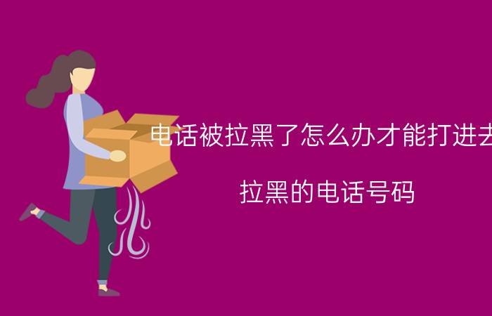 电话被拉黑了怎么办才能打进去 拉黑的电话号码，怎么拉回来？